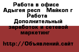 Работа в офисе - Адыгея респ., Майкоп г. Работа » Дополнительный заработок и сетевой маркетинг   